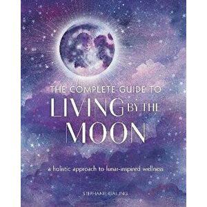 The Complete Guide to Living by the Moon. A Holistic Approach to Lunar-Inspired Wellness, Paperback - Stephanie Gailing imagine