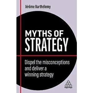 Myths of Strategy. Dispel the Misconceptions and Deliver a Winning Strategy, Paperback - Jerome Barthelemy imagine