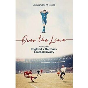 Over the Line. A History of the England v Germany Football Rivalry, Hardback - Alexander Gross imagine