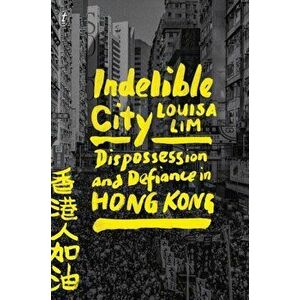 Indelible City. Dispossesion and Defiance in Hong Kong, Paperback - Louisa Lim imagine