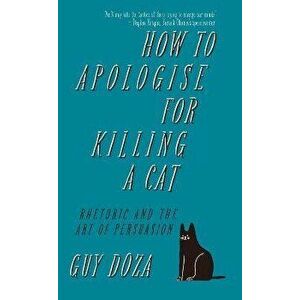 How to Apologise for Killing a Cat. Rhetoric and the Art of Persuasion, Hardback - Guy Doza imagine