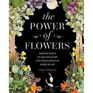 The Power of Flowers. Turning Pieces of Mother Nature into Transformative Works of Art, Hardback - Vicki Rawlins imagine