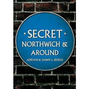 Secret Northwich & Around, Paperback - Adrian and Dawn L. Bridge imagine
