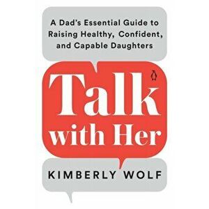 Talk With Her. A Dad's Essential Guide to Raising Healthy, Confident, and Capable Daughters, Paperback - Kimberly Wolf imagine