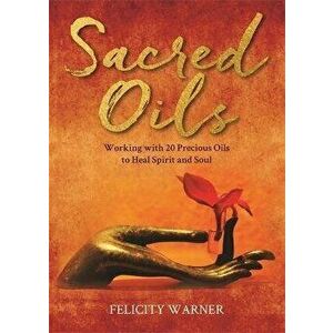 Sacred Oils. Working with 20 Precious Oils to Heal Spirit and Soul, Paperback - Felicity Warner imagine
