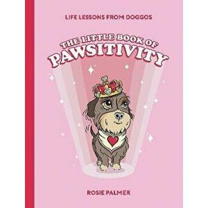 The Little Book of Pawsitivity. Pawsitive Vibes, Life Lessons and Happiness Hacks We Can Learn From Our Four-Legged Friends, Hardback - Rosie Palmer imagine