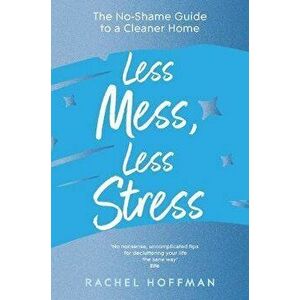 Less Mess, Less Stress. The No-Shame Guide to a Cleaner Home, Paperback - Rachel Hoffman imagine