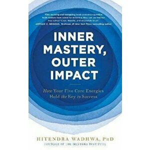 Inner Mastery, Outer Impact. How Your Five Core Energies Hold the Key to Success, Paperback - Hitendra Wadhwa imagine