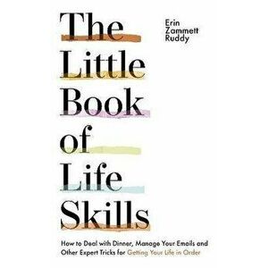 The Little Book of Life Skills. How to Deal with Dinner, Manage Your Emails and Other Expert Tricks for Getting Your Life In Order, Paperback - Erin Z imagine