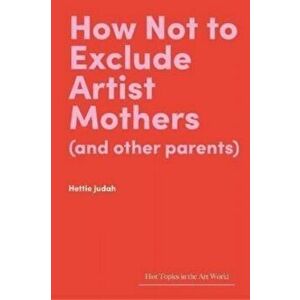 How Not to Exclude Artist Mothers (and other parents), Hardback - Hettie Judah imagine