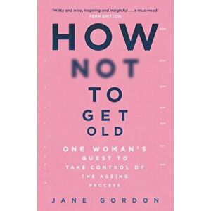 How Not To Get Old. One Woman's Quest to Take Control of the Ageing Process, Paperback - Jane Gordon imagine