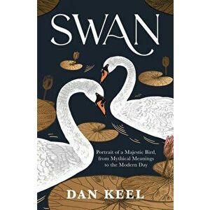Swan. Portrait of a Majestic Bird, from Mythical Meanings to the Modern Day, Paperback - Dan Keel imagine