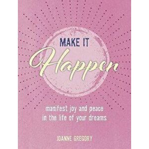 Make it Happen. Manifest Joy and Peace in the Life of Your Dreams, Hardback - Joanne Gregory imagine