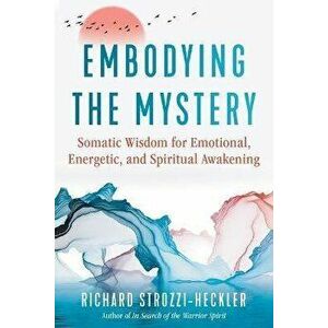 Embodying the Mystery. Somatic Wisdom for Emotional, Energetic, and Spiritual Awakening, Paperback - Richard Strozzi-Heckler imagine
