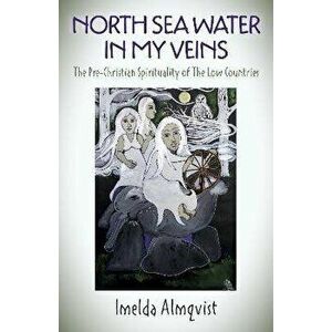 North Sea Water in My Veins. The Pre-Christian Spirituality of The Low Countries, Paperback - Imelda Almqvist imagine