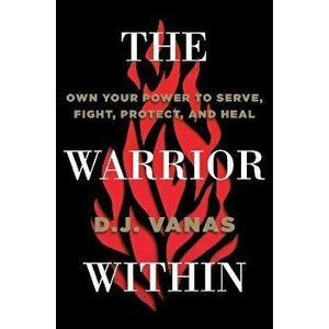The Warrior Within. Own Your Power to Serve, Fight, Protect, and Heal, Hardback - D.J. Vanas imagine