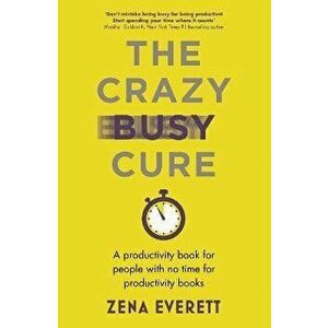 The Crazy Busy Cure *BUSINESS BOOK AWARDS WINNER 2022*. A productivity book for people with no time for productivity books, Paperback - Zena Everett imagine