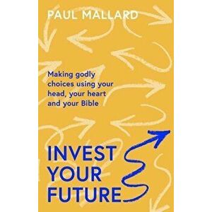 Invest Your Future. Making Godly Choices Using Your Head, Your Heart and Your Bible, Paperback - Paul (Author) Mallard imagine