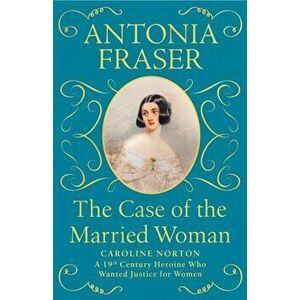 The Case of the Married Woman. Caroline Norton: A 19th Century Heroine Who Wanted Justice for Women, Paperback - Lady Antonia Fraser imagine