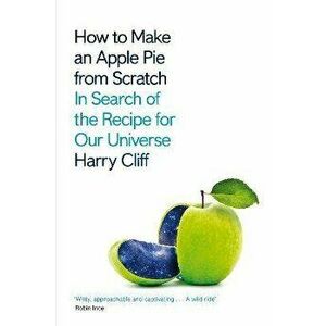 How to Make an Apple Pie from Scratch. In Search of the Recipe for Our Universe, Paperback - Harry Cliff imagine