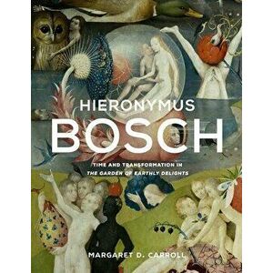 Hieronymus Bosch. Time and Transformation in The Garden of Earthly Delights, Hardback - Margaret D. Carroll imagine