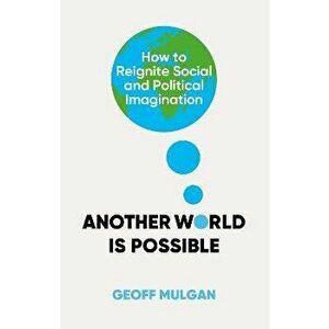 Another World Is Possible. How to Reignite Social and Political Imagination, Hardback - Geoff Mulgan imagine