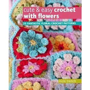 Cute & Easy Crochet with Flowers. 35 Fantastic Floral Crochet Patterns, UK Edition, Paperback - Nicki Trench imagine
