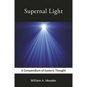 Supernal Light. A Compendium of Esoteric Thought, Paperback - William A. Meader imagine