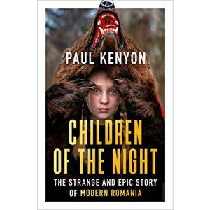Children of the Night. The Strange and Epic Story of Modern Romania, Paperback - Paul Kenyon imagine