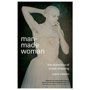 Man-Made Woman. The Dialectics of Cross-Dressing, Paperback - Ciara Cremin imagine