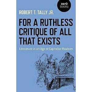 For a Ruthless Critique of All that Exists. Literature in an Age of Capitalist Realism, Paperback - Robert T. Tally Jr. imagine
