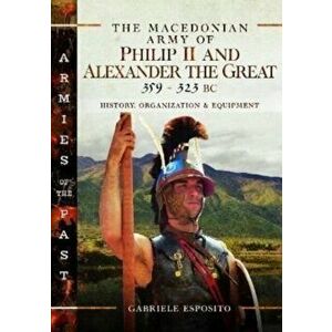 The Macedonian Army of Philip II and Alexander the Great, 359-323 BC. History, Organization and Equipment, Hardback - Gabriele Esposito imagine