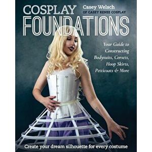 Cosplay Foundations. Your Guide to Constructing Bodysuits, Corsets, Hoop Skirts, Petticoats & More, Paperback - Casey Welsch imagine