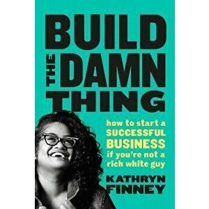 Build The Damn Thing. How to Start a Successful Business if You're Not a Rich White Guy, Paperback - Kathryn Finney imagine