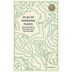 Atlas of Vanishing Places. The Lost Worlds as They Were and as They Are Today, Paperback - Travis Elborough imagine