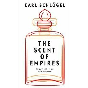 The Scent of Empires. Chanel No. 5 and Red Moscow, Paperback - Karl Schloegel imagine