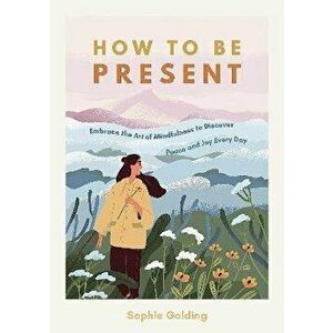 How to Be Present. Embrace the Art of Mindfulness to Discover Peace and Joy Every Day, Paperback - Sophie Golding imagine