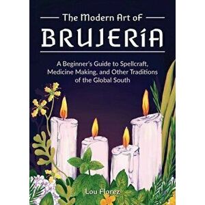 The Modern Art Of Brujeria. A Beginner's Guide to Spellcraft, Medicine Making, and Other Traditions of the Global South, Hardback - Lou Florez imagine