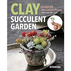 Clay Succulent Garden. Sculpt 25 Miniature Plants with Air-Dry Clay, Paperback - Kitanoko imagine