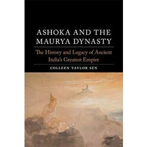 Ashoka and the Maurya Dynasty. The History and Legacy of Ancient India's Greatest Empire, Hardback - Colleen Taylor Sen imagine
