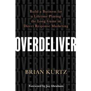 Overdeliver. Build a Business for a Lifetime Playing the Long Game in Direct Response Marketing, Paperback - Brian Kurtz imagine