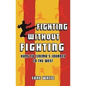 Fighting without Fighting. Kung Fu Cinema's Journey to the West, Hardback - Luke White imagine