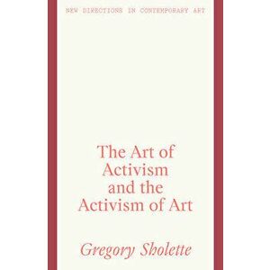 The Art of Activism and the Activism of Art, Hardback - Gregory Sholette imagine