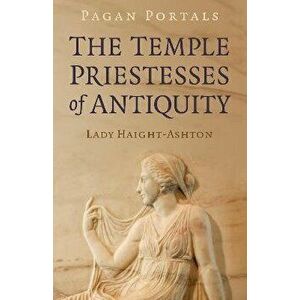 Pagan Portals - The Temple Priestesses of Antiquity, Paperback - Lady Haight-Ashton imagine