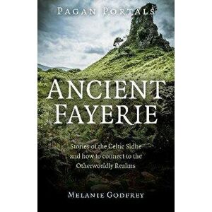 Pagan Portals - Ancient Fayerie - Stories of the Celtic Sidhe and how to connect to the Otherworldly Realms, Paperback - Melanie Godfrey imagine