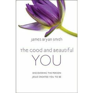 The Good and Beautiful You. Discovering the Person Jesus Created You to Be, Hardback - James Bryan Smith imagine