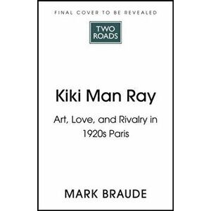 Kiki Man Ray. Art, Love and Rivalry in 1920s Paris, Hardback - Mark Braude imagine