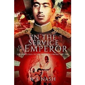 In the Service of the Emperor. The Rise and Fall of the Japanese Empire, 1931-1945, Hardback - N S Nash imagine