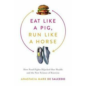 Eat Like a Pig, Run Like a Horse. How Food Fights Hijacked Our Health and the New Science of Exercise, Hardback - Anastacia Marx de Salcedo imagine
