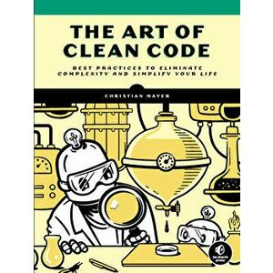 The Art Of Clean Code. Best Practices to Eliminate Complexity and Simplify Your Lif, Paperback - Christian Mayer imagine